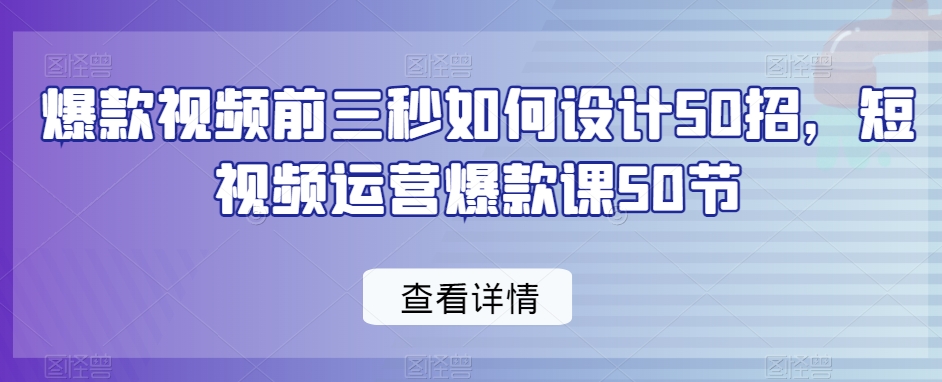 爆款视频前三秒如何设计50招，短视频运营爆款课50节-婷好网络资源库