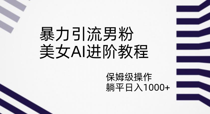 暴力引流男粉，美女AI进阶教程，保姆级操作，躺平日入1000+【揭秘】-婷好网络资源库