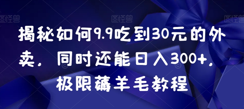 揭秘如何9.9吃到30元的外卖，同时还能日入300+，极限薅羊毛教程-婷好网络资源库