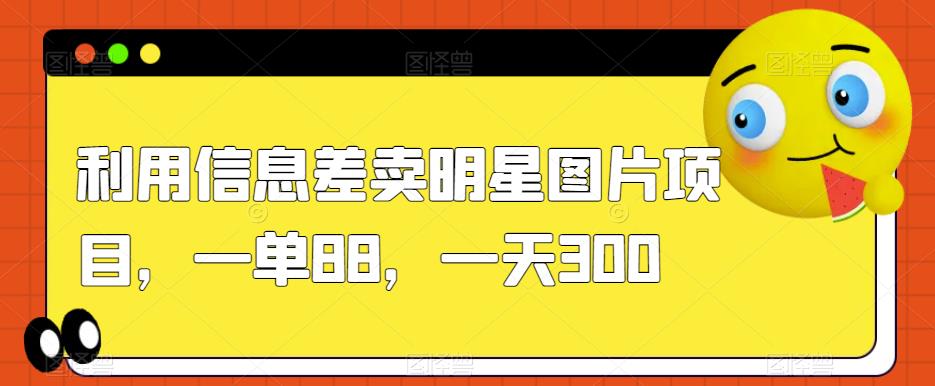 利用信息差卖明星图片项目，一单88，一天300【揭秘】-婷好网络资源库