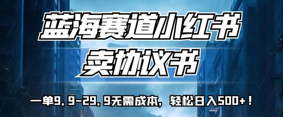 蓝海赛道小红书卖协议书，一单9.9-29.9无需成本，轻松日入500+!【揭秘】-婷好网络资源库