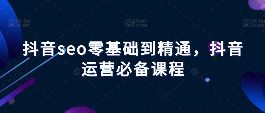 抖音seo零基础到精通，抖音运营必备课程-婷好网络资源库