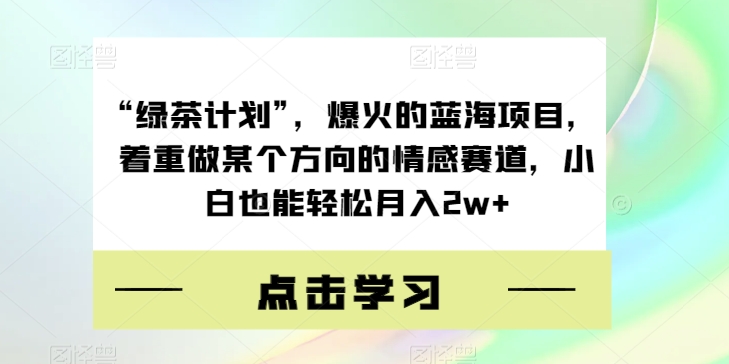 “绿茶计划”，爆火的蓝海项目，着重做某个方向的情感赛道，小白也能轻松月入2w+【揭秘】-婷好网络资源库