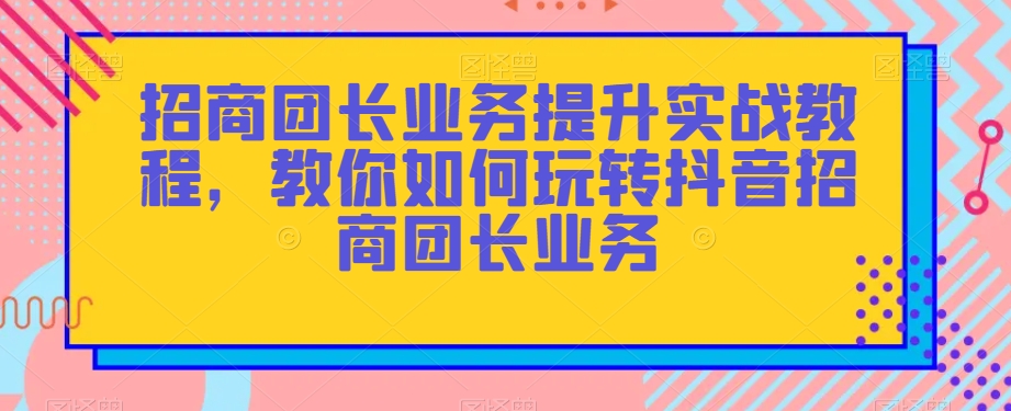 招商团长业务提升实战教程，教你如何玩转抖音招商团长业务-婷好网络资源库