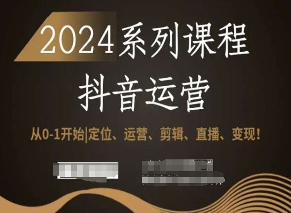 2024抖音运营全套系列课程，从0-1开始，定位、运营、剪辑、直播、变现！-婷好网络资源库