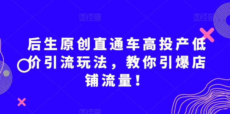 后生原创直通车高投产低价引流玩法，教你引爆店铺流量！-婷好网络资源库