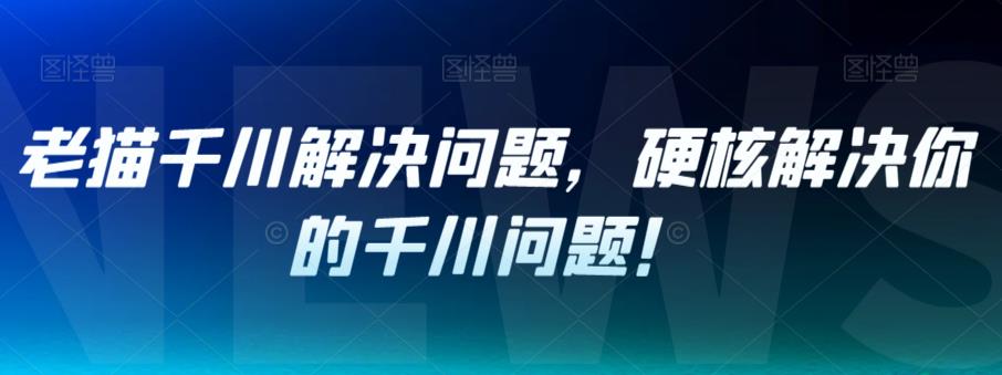 老猫千川解决问题，硬核解决你的千川问题！-婷好网络资源库