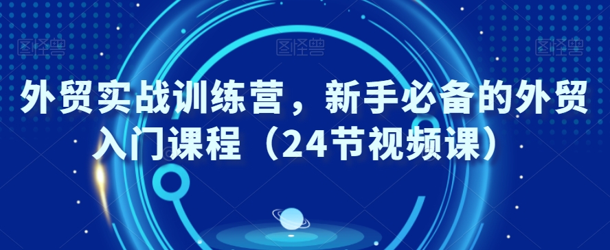 外贸实战训练营，新手必备的外贸入门课程（24节视频课）-婷好网络资源库