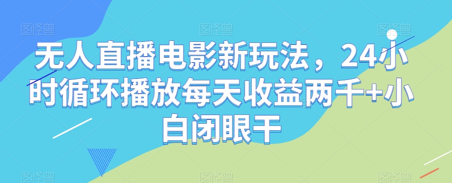 无人直播电影新玩法，24小时循环播放每天收益两千+小白闭眼干【揭秘】-婷好网络资源库