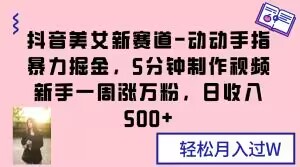 抖音美女新赛道-动动手指暴力掘金，5分钟制作视频，新手一周涨万粉，日收入500+【揭秘】-婷好网络资源库