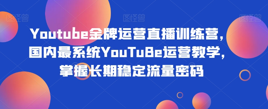 Youtube金牌运营直播训练营，国内最系统YouTuBe运营教学，掌握长期稳定流量密码-婷好网络资源库