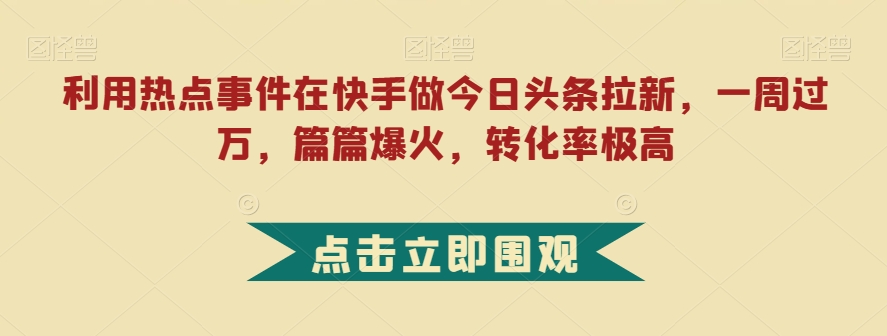 利用热点事件在快手做今日头条拉新，一周过万，篇篇爆火，转化率极高【揭秘】-婷好网络资源库