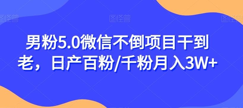 男粉5.0微信不倒项目干到老，日产百粉/千粉月入3W+【揭秘】-婷好网络资源库