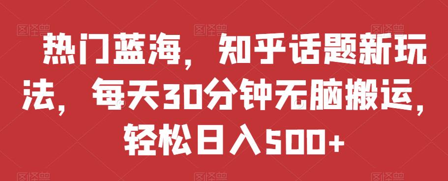 热门蓝海，知乎话题新玩法，每天30分钟无脑搬运，轻松日入500+【揭秘】-婷好网络资源库