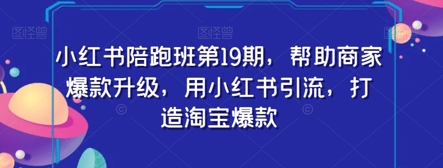 小红书陪跑班第19期，帮助商家爆款升级，用小红书引流，打造淘宝爆款-婷好网络资源库