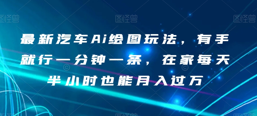 最新汽车Ai绘图玩法，有手就行一分钟一条，在家每天半小时也能月入过万【揭秘】-婷好网络资源库