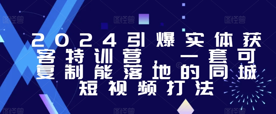 2024引爆实体获客特训营，​一套可复制能落地的同城短视频打法-婷好网络资源库