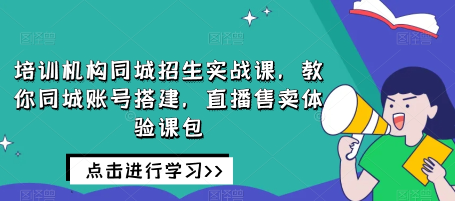 培训机构同城招生实战课，教你同城账号搭建，直播售卖体验课包-婷好网络资源库