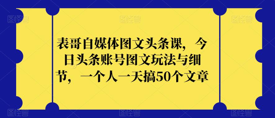 表哥自媒体图文头条课，今日头条账号图文玩法与细节，一个人一天搞50个文章-婷好网络资源库