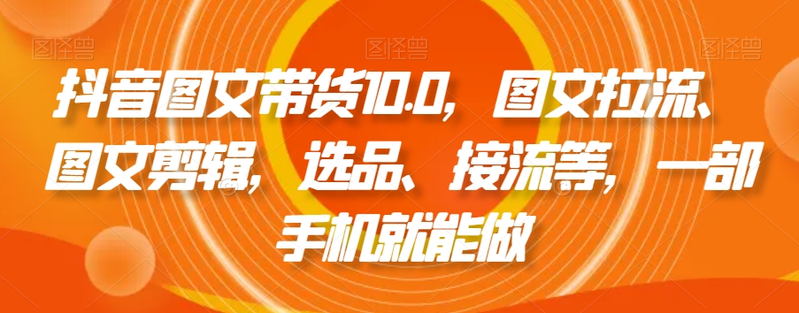 抖音图文带货10.0，图文拉流、图文剪辑，选品、接流等，一部手机就能做-婷好网络资源库