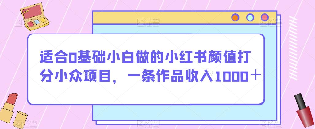 适合0基础小白做的小红书颜值打分小众项目，一条作品收入1000＋【揭秘】-婷好网络资源库