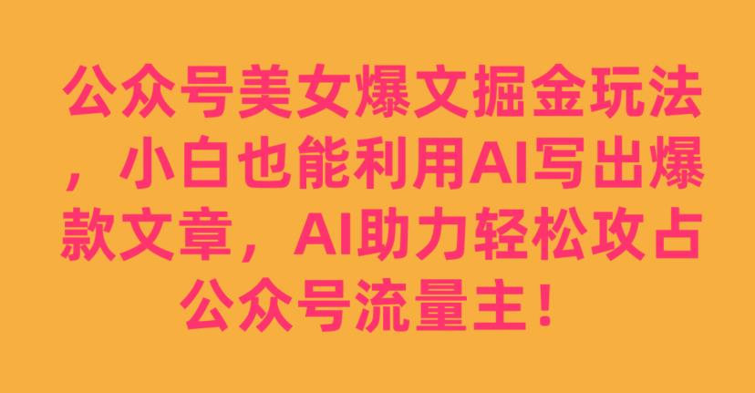 公众号美女爆文掘金玩法，小白也能利用AI写出爆款文章，AI助力轻松攻占公众号流量主【揭秘】-婷好网络资源库