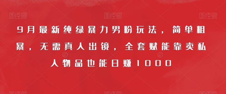 9月最新纯绿暴力男粉玩法，简单粗暴，无需真人出镜，全套赋能靠卖私人物品也能日赚1000-婷好网络资源库