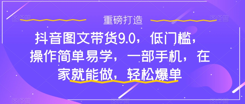 抖音图文带货9.0，低门槛，操作简单易学，一部手机，在家就能做，轻松爆单-婷好网络资源库