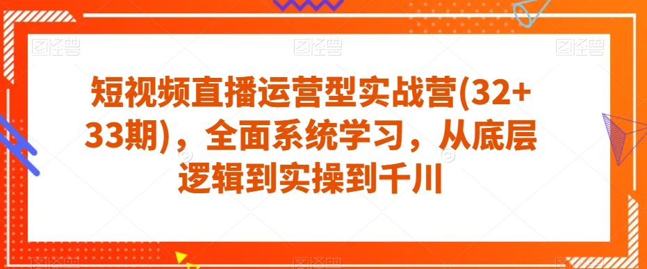 短视频直播运营型实战营(32+33期)，全面系统学习，从底层逻辑到实操到千川-婷好网络资源库