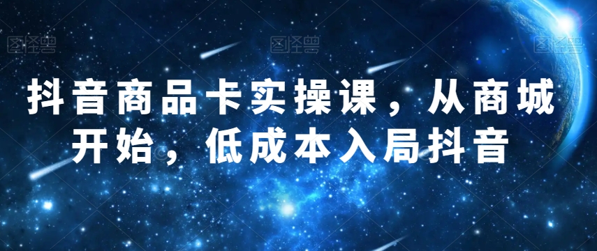 抖音商品卡实操课，从商城开始，低成本入局抖音-婷好网络资源库