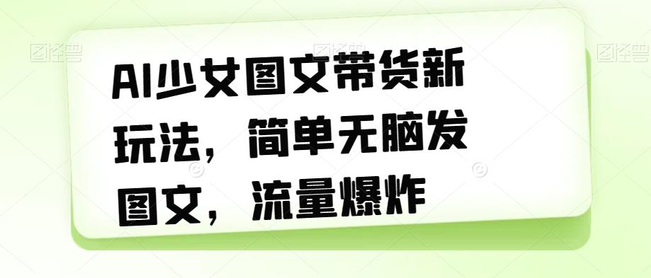 AI少女图文带货新玩法，简单无脑发图文，流量爆炸【揭秘】-婷好网络资源库