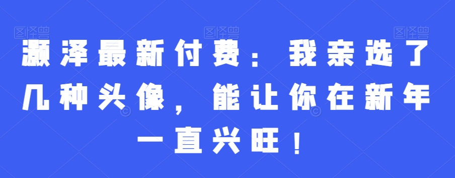 灏泽最新付费：我亲选了几种头像，能让你在新年一直兴旺！-婷好网络资源库