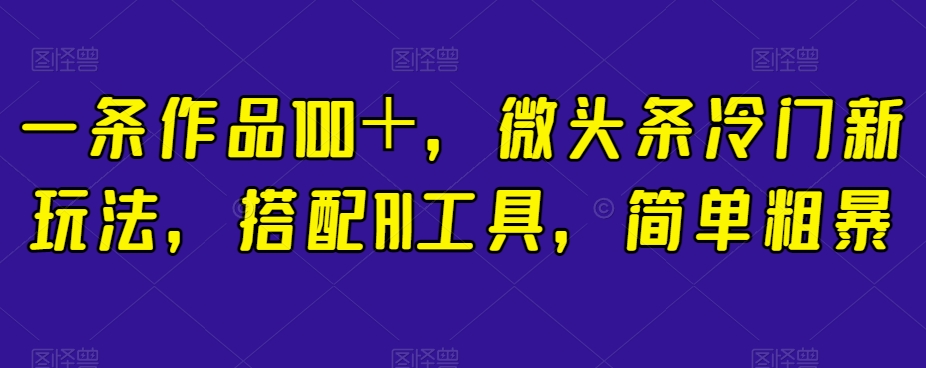 一条作品100＋，微头条冷门新玩法，搭配AI工具，简单粗暴【揭秘】-婷好网络资源库