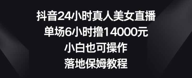 抖音24小时真人美女直播，单场6小时撸14000元，小白也可操作，落地保姆教程【揭秘】-婷好网络资源库