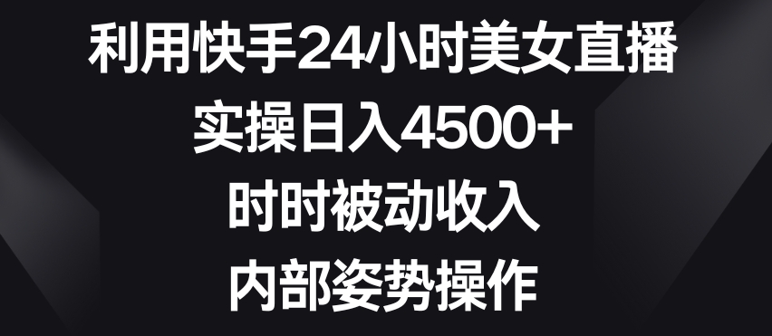 利用快手24小时美女直播，实操日入4500+，时时被动收入，内部姿势操作【揭秘】-婷好网络资源库