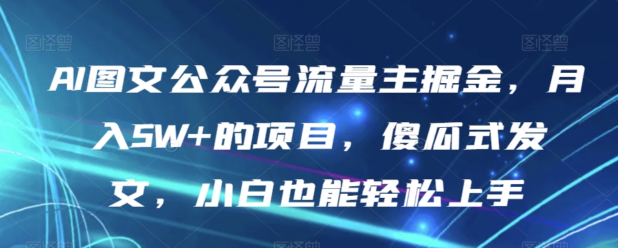 AI图文公众号流量主掘金，月入5W+的项目，傻瓜式发文，小白也能轻松上手【揭秘】-婷好网络资源库