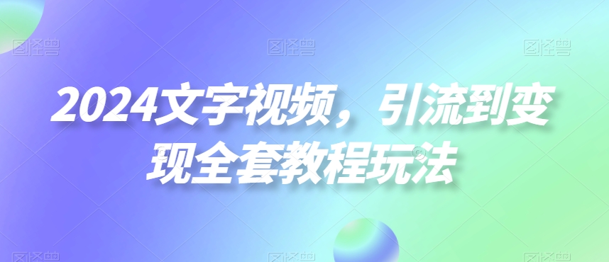 2024文字视频，引流到变现全套教程玩法【揭秘】-婷好网络资源库