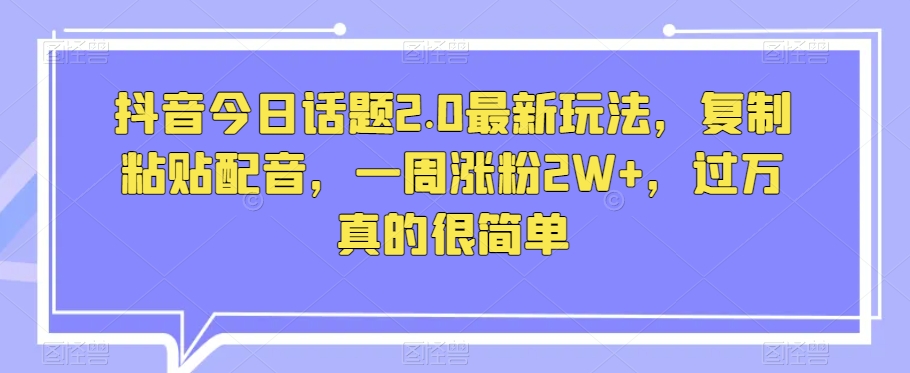 抖音今日话题2.0最新玩法，复制粘贴配音，一周涨粉2W+，过万真的很简单-婷好网络资源库