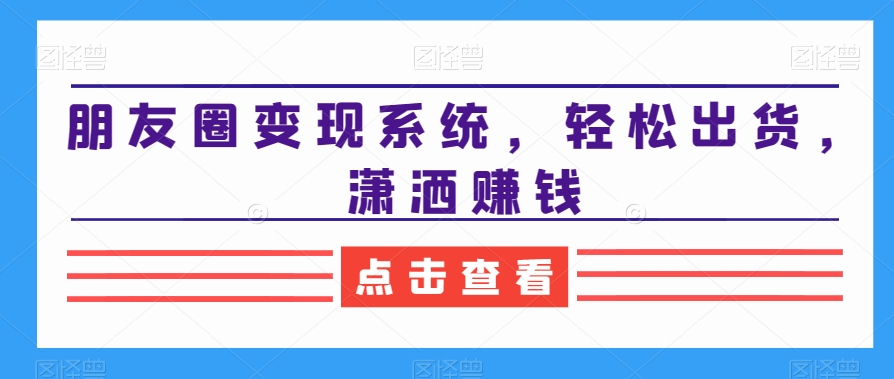 朋友圈变现系统，轻松出货，潇洒赚钱-婷好网络资源库