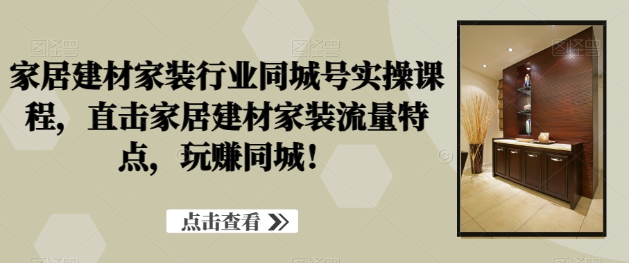 家居建材家装行业同城号实操课程，直击家居建材家装流量特点，玩赚同城！-婷好网络资源库