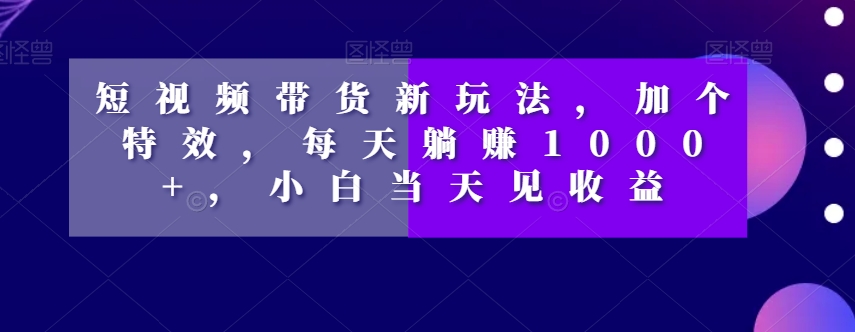 短视频带货新玩法，加个特效，每天躺赚1000+，小白当天见收益【揭秘】-婷好网络资源库