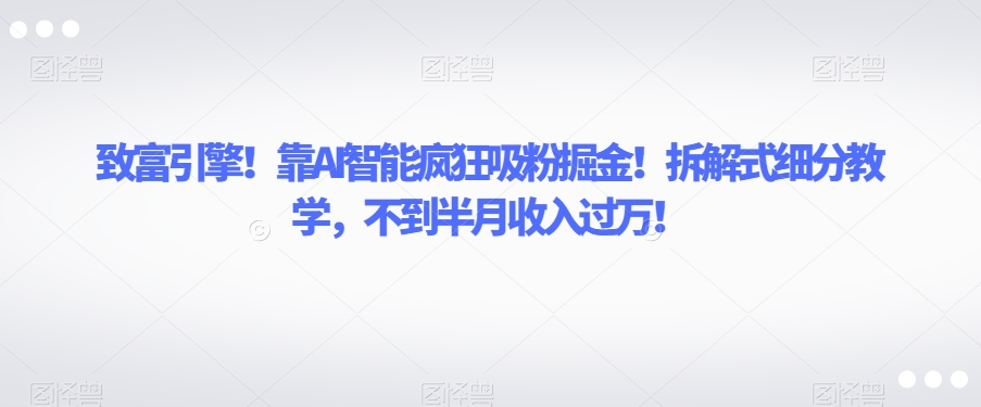 致富引擎！靠AI智能疯狂吸粉掘金！拆解式细分教学，不到半月收入过万【揭秘】-婷好网络资源库