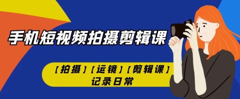 手机短视频-拍摄剪辑课【拍摄】【运镜】【剪辑课】记录日常-婷好网络资源库