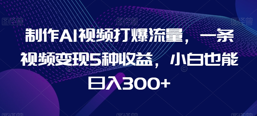 制作AI视频打爆流量，一条视频变现5种收益，小白也能日入300+【揭秘】-婷好网络资源库