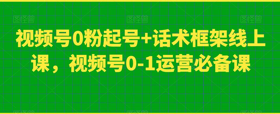 视频号0粉起号+话术框架线上课，视频号0-1运营必备课-婷好网络资源库