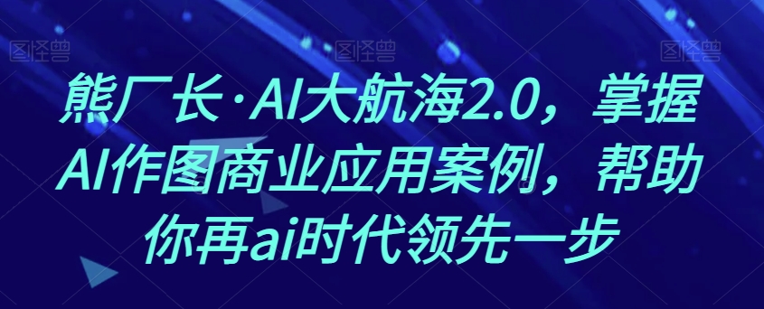 熊厂长·AI大航海2.0，掌握AI作图商业应用案例，帮助你再ai时代领先一步-婷好网络资源库