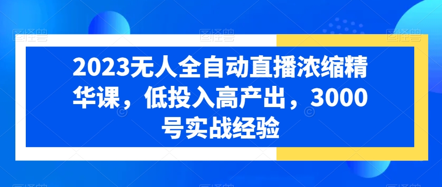 2023无人全自动直播浓缩精华课，低投入高产出，3000号实战经验-婷好网络资源库