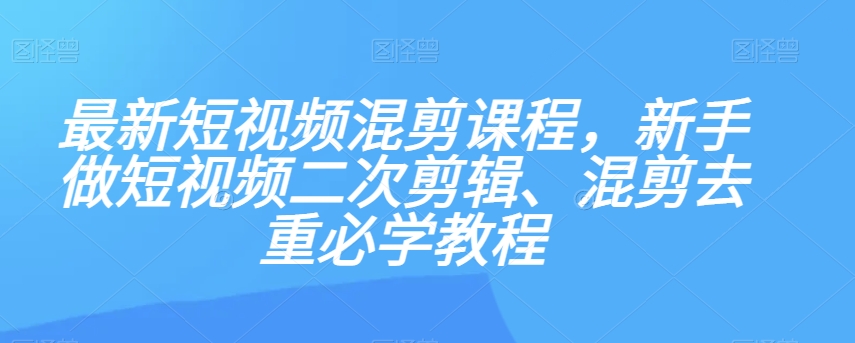 最新短视频混剪课程，新手做短视频二次剪辑、混剪去重必学教程-婷好网络资源库