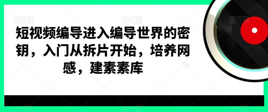 短视频编导进入编导世界的密钥，入门从拆片开始，培养网感，建素素库-婷好网络资源库