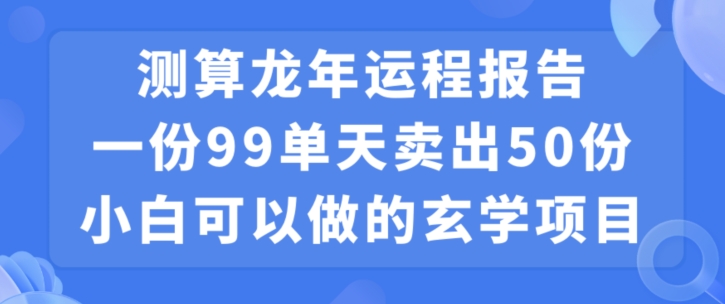 小白可做的玄学项目，出售”龙年运程报告”一份99元单日卖出100份利润9900元，0成本投入【揭秘】-婷好网络资源库